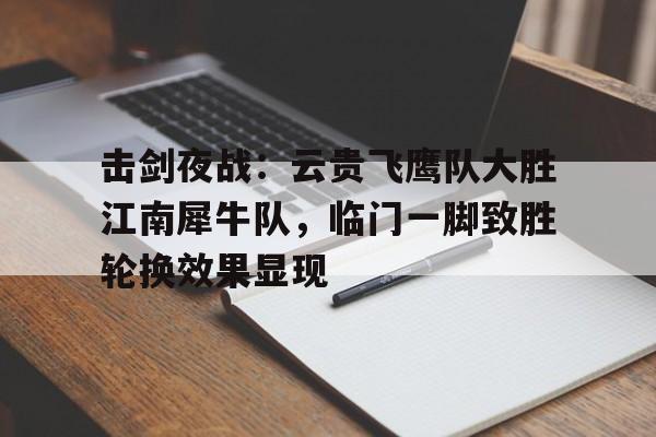 关于击剑夜战：云贵飞鹰队大胜江南犀牛队，临门一脚致胜轮换效果显现的信息